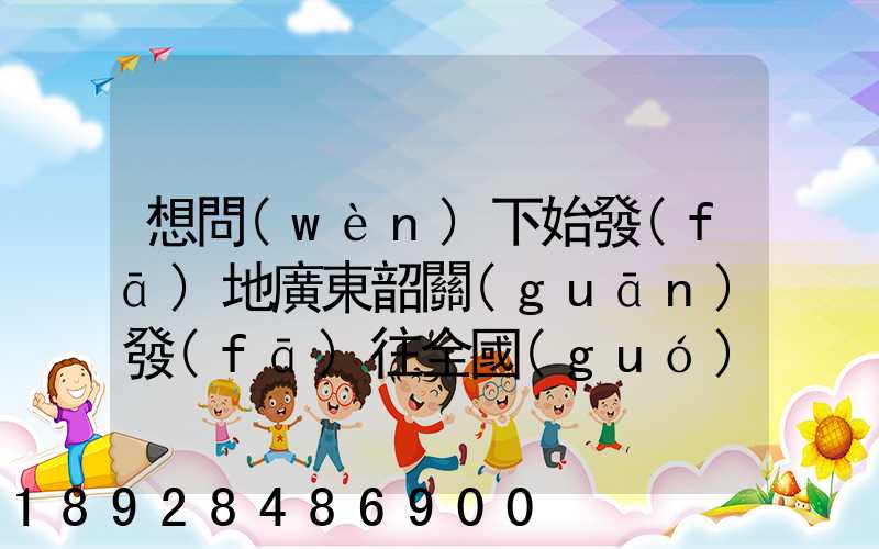 想問(wèn)下始發(fā)地廣東韶關(guān)發(fā)往全國(guó)各地的快遞價(jià)格表,要圓通、韻達(dá)、申通...